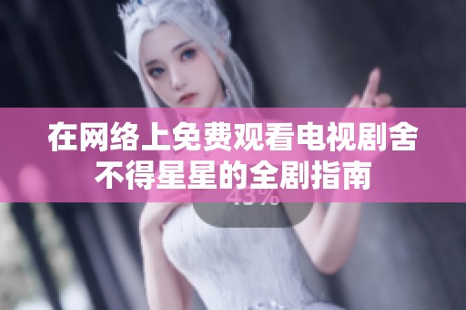 在网络上免费观看电视剧舍不得星星的全剧指南