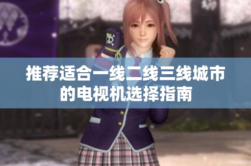 推荐适合一线二线三线城市的电视机选择指南