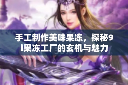 手工制作美味果冻，探秘9i果冻工厂的玄机与魅力