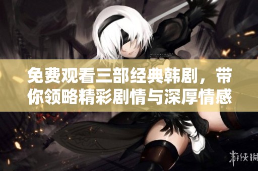 免费观看三部经典韩剧，带你领略精彩剧情与深厚情感