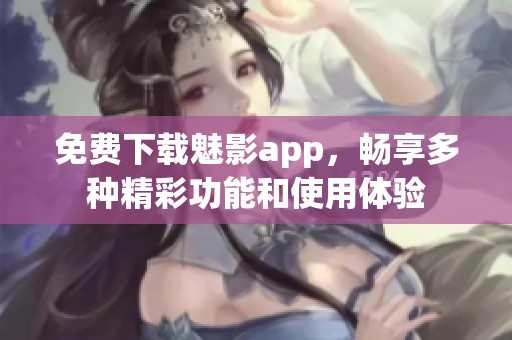 免费下载魅影app，畅享多种精彩功能和使用体验