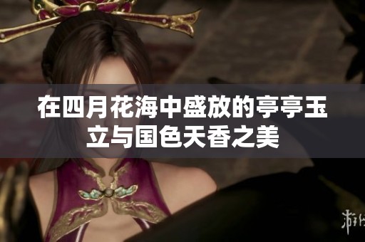在四月花海中盛放的亭亭玉立与国色天香之美