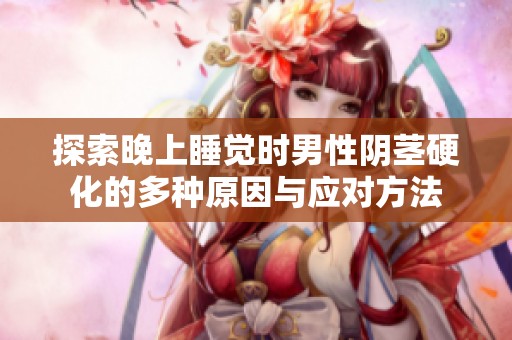探索晚上睡觉时男性阴茎硬化的多种原因与应对方法