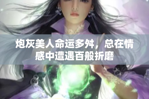 炮灰美人命运多舛，总在情感中遭遇百般折磨