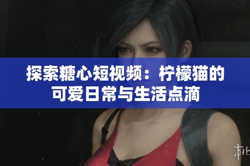 探索糖心短视频：柠檬猫的可爱日常与生活点滴