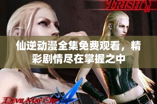 仙逆动漫全集免费观看，精彩剧情尽在掌握之中