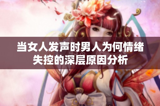 当女人发声时男人为何情绪失控的深层原因分析