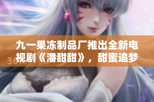 九一果冻制品厂推出全新电视剧《潘甜甜》，甜蜜追梦引人期待