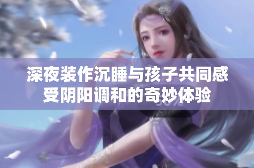 深夜装作沉睡与孩子共同感受阴阳调和的奇妙体验
