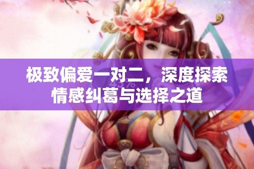 极致偏爱一对二，深度探索情感纠葛与选择之道