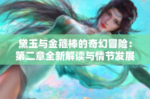 黛玉与金箍棒的奇幻冒险：第二章全新解读与情节发展