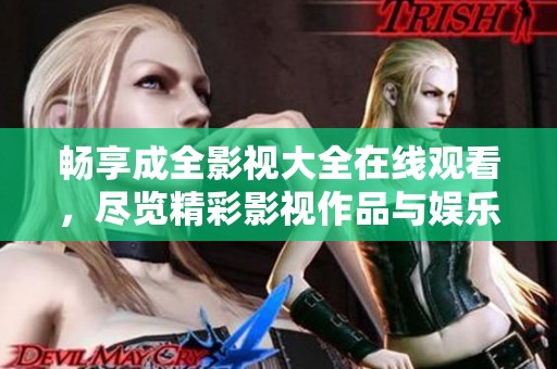 畅享成全影视大全在线观看，尽览精彩影视作品与娱乐活动