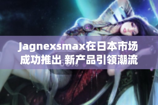 Jagnexsmax在日本市场成功推出 新产品引领潮流