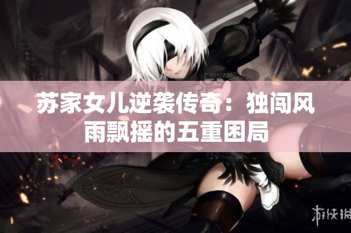 苏家女儿逆袭传奇：独闯风雨飘摇的五重困局