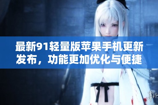 最新91轻量版苹果手机更新发布，功能更加优化与便捷