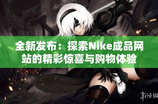 全新发布：探索Nike成品网站的精彩惊喜与购物体验