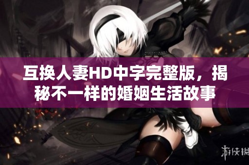 互换人妻HD中字完整版，揭秘不一样的婚姻生活故事