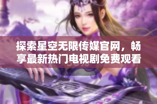 探索星空无限传媒官网，畅享最新热门电视剧免费观看体验