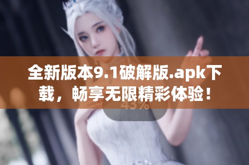全新版本9.1破解版.apk下载，畅享无限精彩体验！