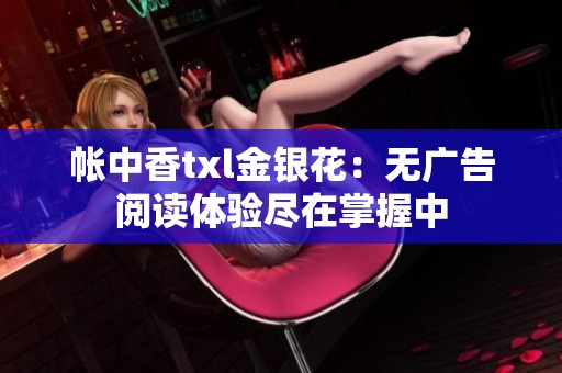 帐中香txl金银花：无广告阅读体验尽在掌握中