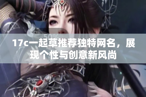 17c一起草推荐独特网名，展现个性与创意新风尚