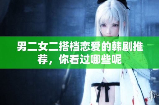 男二女二搭档恋爱的韩剧推荐，你看过哪些呢