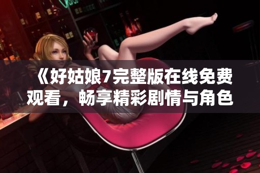《好姑娘7完整版在线免费观看，畅享精彩剧情与角色魅力》