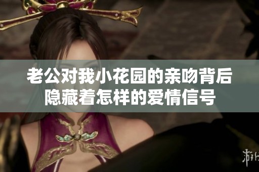 老公对我小花园的亲吻背后隐藏着怎样的爱情信号