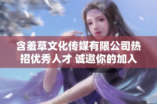 含羞草文化传媒有限公司热招优秀人才 诚邀你的加入
