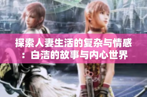 探索人妻生活的复杂与情感：白洁的故事与内心世界