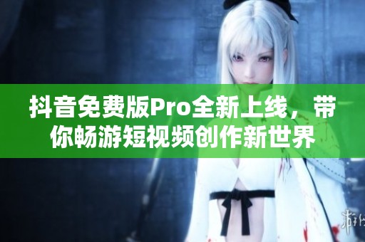 抖音免费版Pro全新上线，带你畅游短视频创作新世界