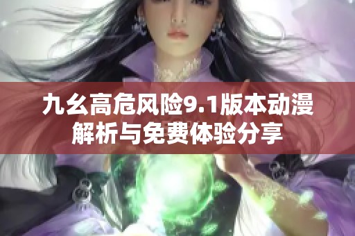 九幺高危风险9.1版本动漫解析与免费体验分享