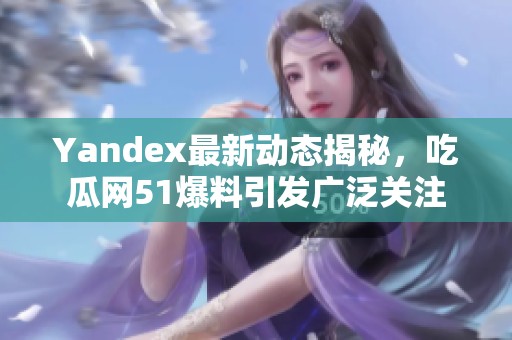 Yandex最新动态揭秘，吃瓜网51爆料引发广泛关注