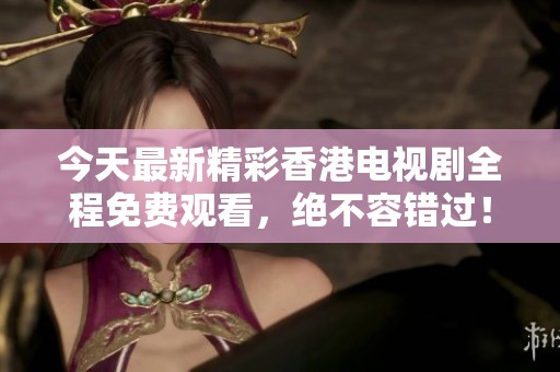 今天最新精彩香港电视剧全程免费观看，绝不容错过！