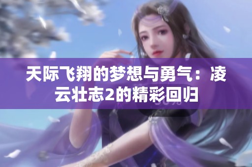 天际飞翔的梦想与勇气：凌云壮志2的精彩回归