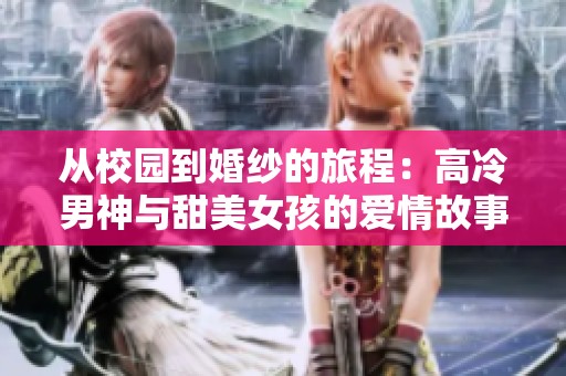 从校园到婚纱的旅程：高冷男神与甜美女孩的爱情故事