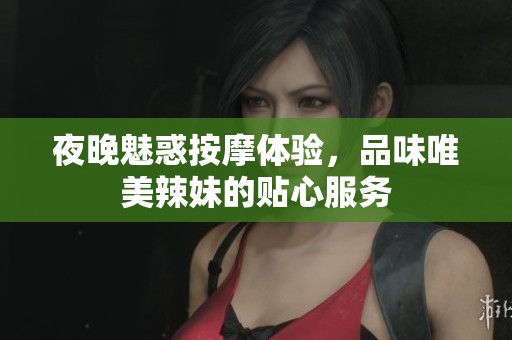 夜晚魅惑按摩体验，品味唯美辣妹的贴心服务
