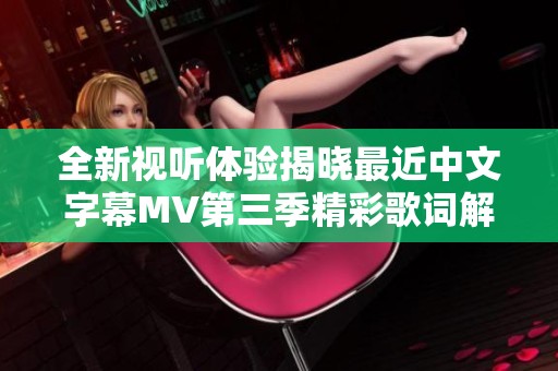 全新视听体验揭晓最近中文字幕MV第三季精彩歌词解析