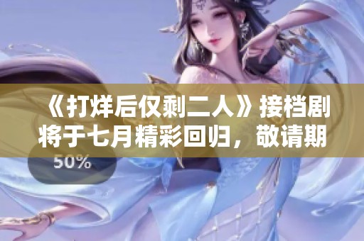 《打烊后仅剩二人》接档剧将于七月精彩回归，敬请期待