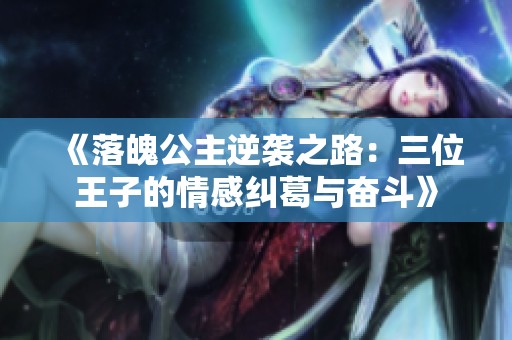《落魄公主逆袭之路：三位王子的情感纠葛与奋斗》