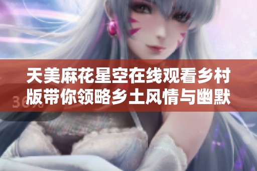 天美麻花星空在线观看乡村版带你领略乡土风情与幽默盛宴
