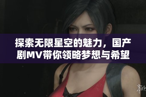 探索无限星空的魅力，国产剧MV带你领略梦想与希望