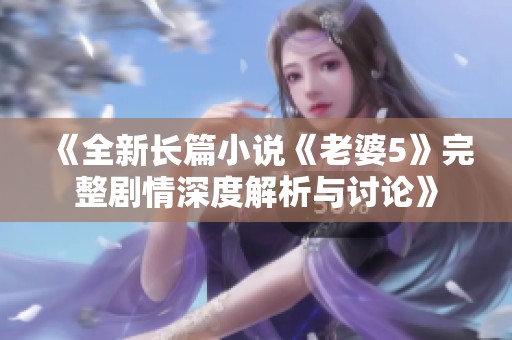 《全新长篇小说《老婆5》完整剧情深度解析与讨论》