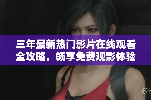三年最新热门影片在线观看全攻略，畅享免费观影体验