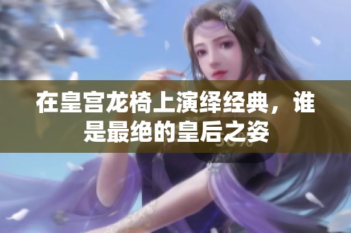 在皇宫龙椅上演绎经典，谁是最绝的皇后之姿