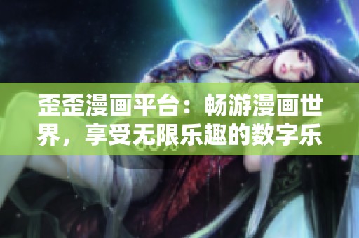 歪歪漫画平台：畅游漫画世界，享受无限乐趣的数字乐园