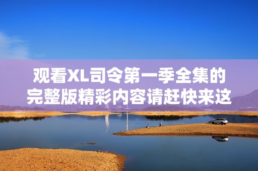 观看XL司令第一季全集的完整版精彩内容请赶快来这里！