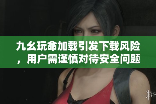 九幺玩命加载引发下载风险，用户需谨慎对待安全问题