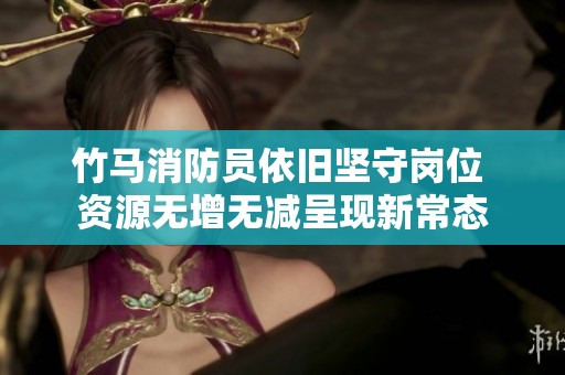竹马消防员依旧坚守岗位 资源无增无减呈现新常态