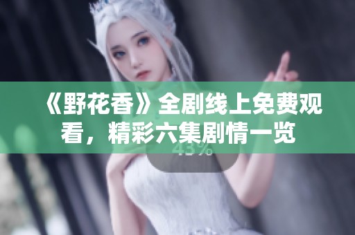 《野花香》全剧线上免费观看，精彩六集剧情一览